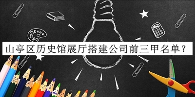 山亭區(qū)歷史館展廳搭建公司前三甲名單宣布，閱后既刪