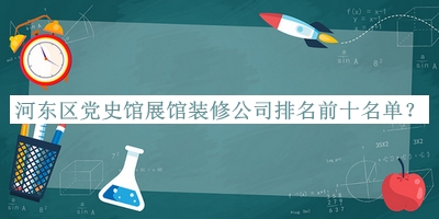河?xùn)|區(qū)黨史館展館裝修公司排名前十名單揭曉，值得一看