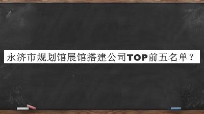 永濟市規(guī)劃館展館搭建公司TOP前五名單公開，值得一看