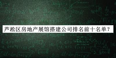 蘆淞區(qū)房地產(chǎn)展館搭建公司排名前十名單揭曉，閱后既刪