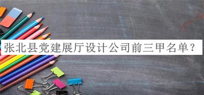 張北縣黨建展廳設(shè)計公司前三甲名單公布，趕快收藏