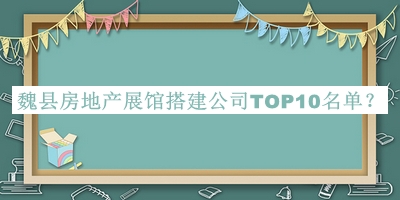 魏縣房地產(chǎn)展館搭建公司TOP10名單公布，良心推薦