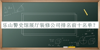 樂(lè)山警史館展廳裝修公司排名前十名單推出，趕快收藏