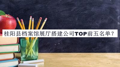 桂陽(yáng)縣檔案館展廳搭建公司TOP前五名單推出，良心推薦