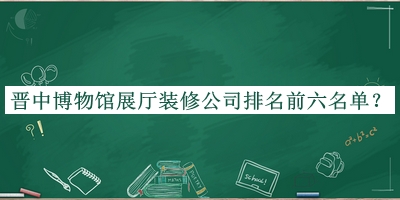 晉中博物館展廳裝修公司排名前六名單揭曉，閱后既刪