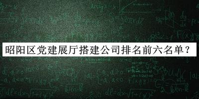 昭陽區(qū)黨建展廳搭建公司排名前六名單推出，網(wǎng)友推薦