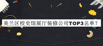 美蘭區(qū)校史館展廳裝修公司TOP3名單發(fā)布，閱后既刪