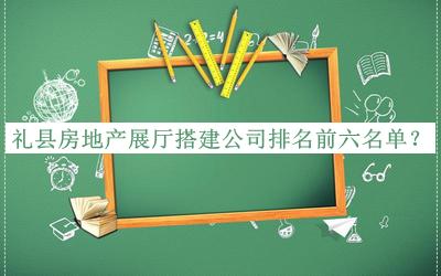 禮縣房地產(chǎn)展廳搭建公司排名前六名單宣布，閱后既刪