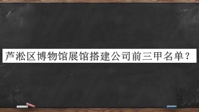 蘆淞區(qū)博物館展館搭建公司前三甲名單公布，網(wǎng)友推薦