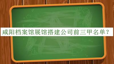 咸陽(yáng)檔案館展館搭建公司前三甲名單公開，值得一看