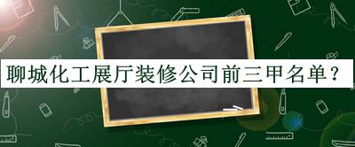 聊城化工展廳裝修公司前三甲名單發(fā)布，良心推薦