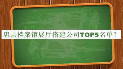 忠縣檔案館展廳搭建公司TOP5名單揭曉，閱后既刪