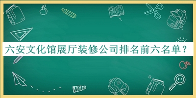 六安文化館展廳裝修公司排名前六名單公布，閱后既刪