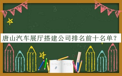 唐山汽車展廳搭建公司排名前十名單公布，網(wǎng)友推薦