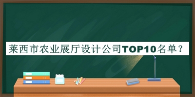 萊西市農(nóng)業(yè)展廳設(shè)計(jì)公司TOP10名單揭曉，值得一看