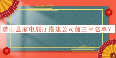 潛山縣家電展廳搭建公司前三甲名單揭曉，值得一看