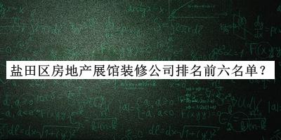 鹽田區(qū)房地產(chǎn)展館裝修公司排名前六名單宣布，閱后既刪