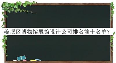 姜堰區(qū)博物館展館設計公司排名前十名單揭曉，網(wǎng)友推薦