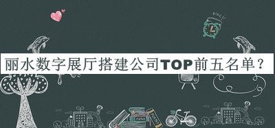 麗水數(shù)字展廳搭建公司TOP前五名單推出，閱后既刪