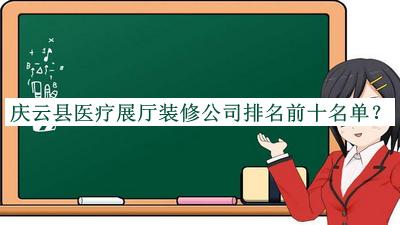 慶云縣醫(yī)療展廳裝修公司排名前十名單推出，值得一看