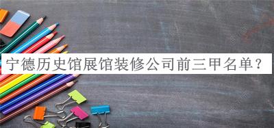 寧德歷史館展館裝修公司前三甲名單發(fā)布，良心推薦