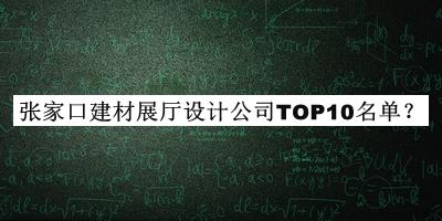 張家口建材展廳設(shè)計(jì)公司TOP10名單發(fā)布，閱后既刪