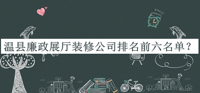 溫縣廉政展廳裝修公司排名前六名單推出，值得一看