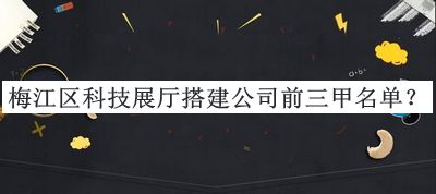 梅江區(qū)科技展廳搭建公司前三甲名單公布，網(wǎng)友推薦