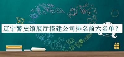 遼寧警史館展廳搭建公司排名前六名單公布，值得一看