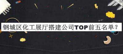 鋼城區(qū)化工展廳搭建公司TOP前五名單公開(kāi)，閱后既刪