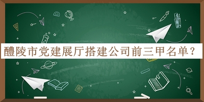 醴陵市黨建展廳搭建公司前三甲名單公布，趕快收藏