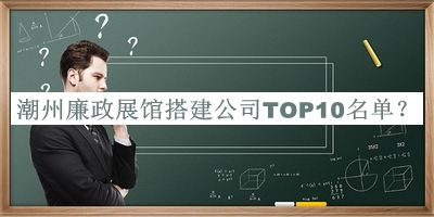 潮州廉政展館搭建公司TOP10名單宣布，值得一看