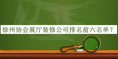 徐州協(xié)會(huì)展廳裝修公司排名前六名單公布，網(wǎng)友推薦
