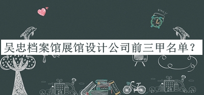 吳忠檔案館展館設(shè)計(jì)公司前三甲名單宣布，趕快收藏