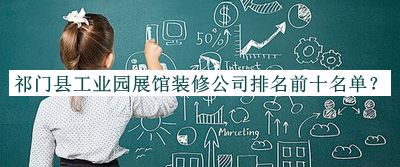 祁門(mén)縣工業(yè)園展館裝修公司排名前十名單宣布，值得一看