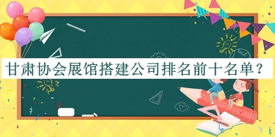 甘肅協(xié)會(huì)展館搭建公司排名前十名單公開(kāi)，良心推薦