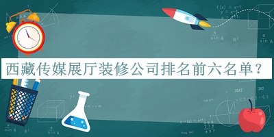 西藏傳媒展廳裝修公司排名前六名單發(fā)布，網(wǎng)友推薦