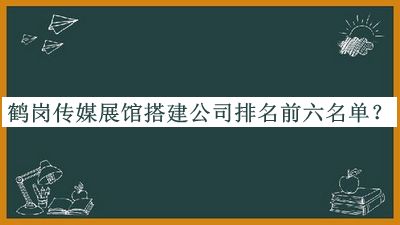 鶴崗傳媒展館搭建公司排名前六名單揭曉，趕快收藏