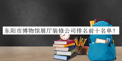 東陽(yáng)市博物館展廳裝修公司排名前十名單揭曉，趕快收藏