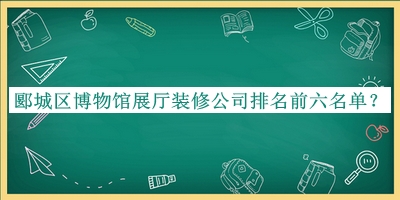 郾城區(qū)博物館展廳裝修公司排名前六名單宣布，值得一看