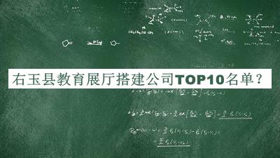 右玉縣教育展廳搭建公司TOP10名單發(fā)布，良心推薦