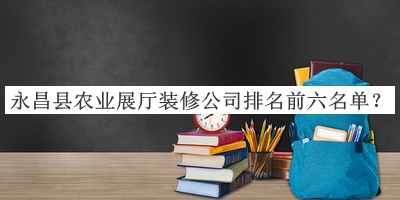 永昌縣農(nóng)業(yè)展廳裝修公司排名前六名單揭曉，閱后既刪