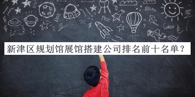 新津區(qū)規(guī)劃館展館搭建公司排名前十名單宣布，網(wǎng)友推薦