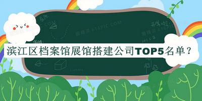 濱江區(qū)檔案館展館搭建公司TOP5名單發(fā)布，值得一看