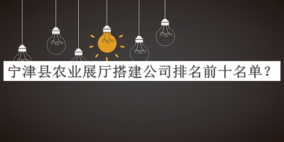寧津縣農(nóng)業(yè)展廳搭建公司排名前十名單宣布，閱后既刪