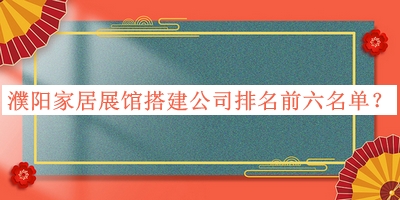 濮陽家居展館搭建公司排名前六名單揭曉，趕快收藏