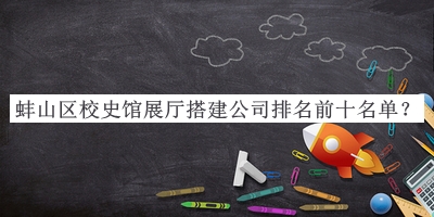 蚌山區(qū)校史館展廳搭建公司排名前十名單宣布，網(wǎng)友推薦