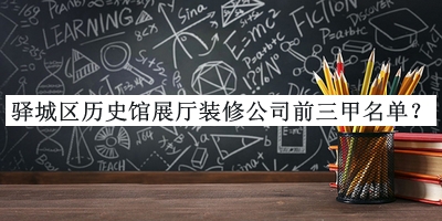 驛城區(qū)歷史館展廳裝修公司前三甲名單公布，良心推薦
