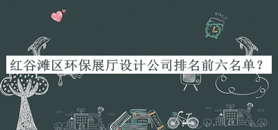 紅谷灘區(qū)環(huán)保展廳設(shè)計公司排名前六名單公開，良心推薦