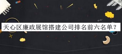 天心區(qū)廉政展館搭建公司排名前六名單公布，閱后既刪